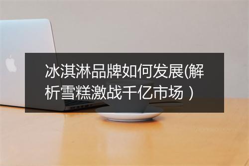 冰淇淋品牌如何发展(解析雪糕激战千亿市场)