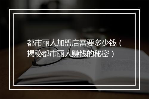 都市丽人加盟店需要多少钱(揭秘都市丽人赚钱的秘密)