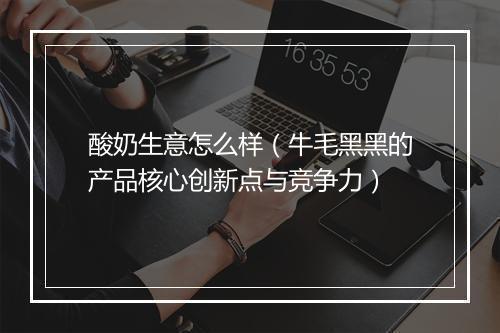 酸奶生意怎么样(牛毛黑黑的产品核心创新点与竞争力)
