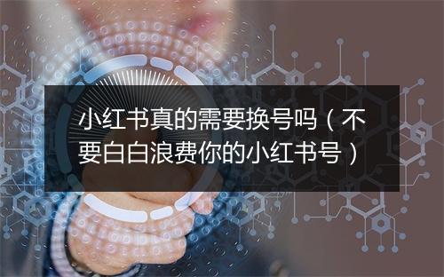 小红书真的需要换号吗(不要白白浪费你的小红书号)