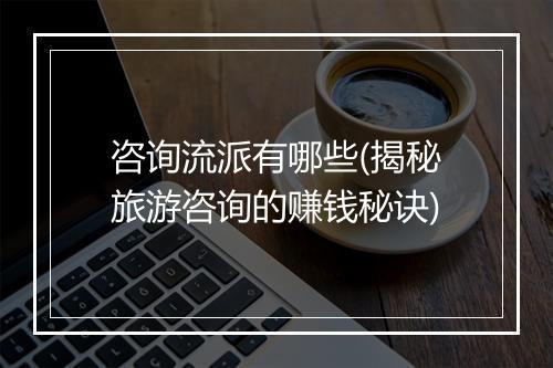 咨询流派有哪些(揭秘旅游咨询的赚钱秘诀)