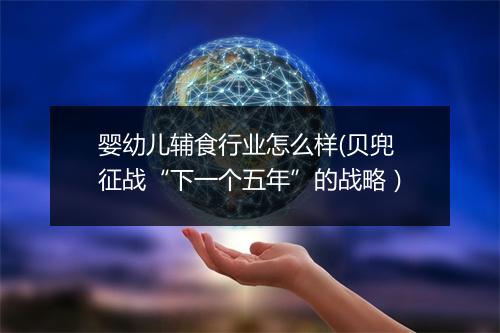 婴幼儿辅食行业怎么样(贝兜征战“下一个五年”的战略)