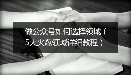 做公众号如何选择领域(5大火爆领域详细教程)