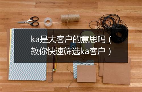 ka是大客户的意思吗(教你快速筛选ka客户)