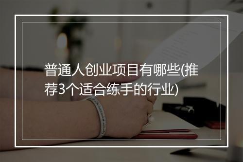 普通人创业项目有哪些(推荐3个适合练手的行业)