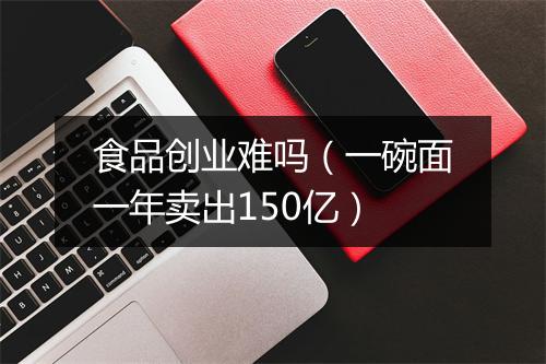 食品创业难吗(一碗面一年卖出150亿)