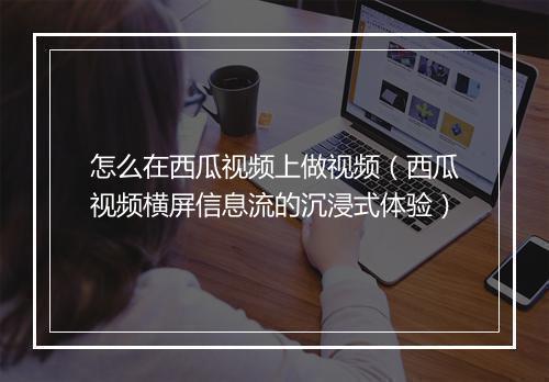 怎么在西瓜视频上做视频(西瓜视频横屏信息流的沉浸式体验)