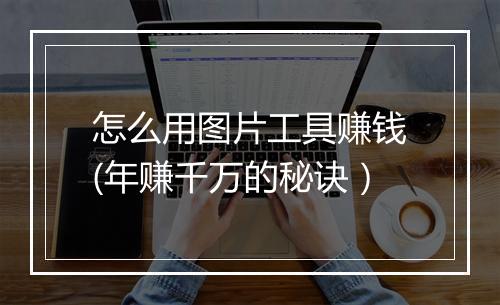 怎么用图片工具赚钱(年赚千万的秘诀)