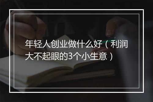 年轻人创业做什么好(利润大不起眼的3个小生意)