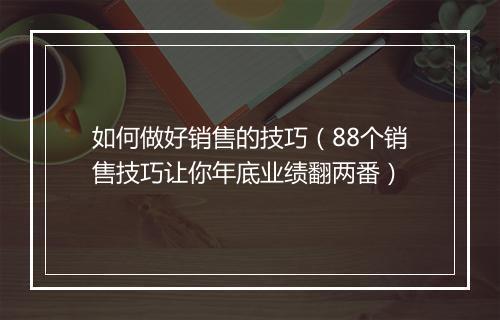 如何做好销售的技巧(88个销售技巧让你年底业绩翻两番)
