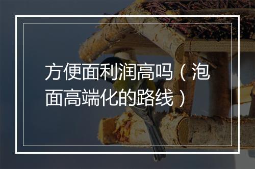 方便面利润高吗(泡面高端化的路线)