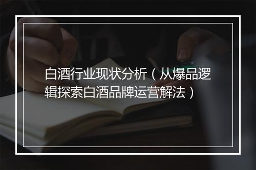 白酒行业现状分析(从爆品逻辑探索白酒品牌运营解法)