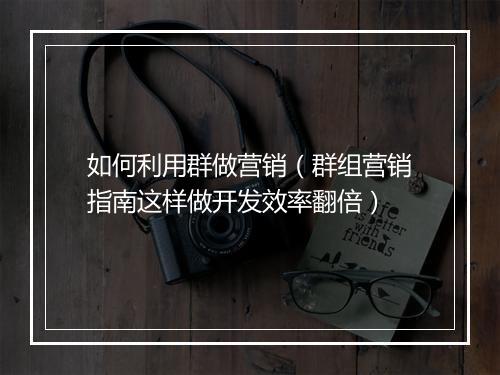 如何利用群做营销(群组营销指南这样做开发效率翻倍)