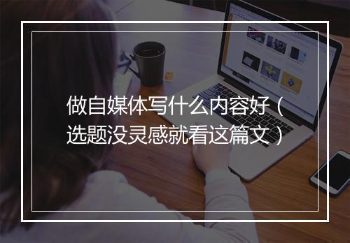 做自媒体写什么内容好(选题没灵感就看这篇文)