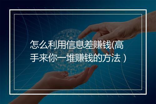 怎么利用信息差赚钱(高手来你一堆赚钱的方法)