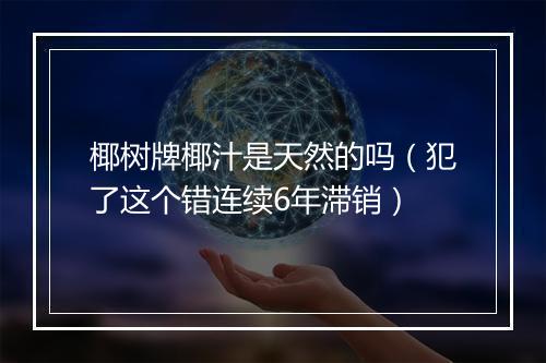 椰树牌椰汁是天然的吗(犯了这个错连续6年滞销)