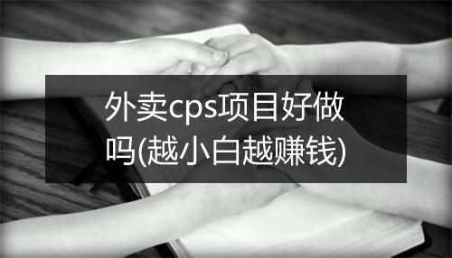 外卖cps项目好做吗(越小白越赚钱)