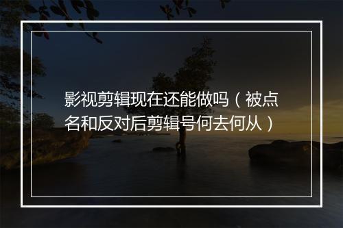 影视剪辑现在还能做吗(被点名和反对后剪辑号何去何从)