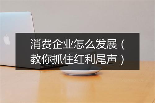 消费企业怎么发展(教你抓住红利尾声)