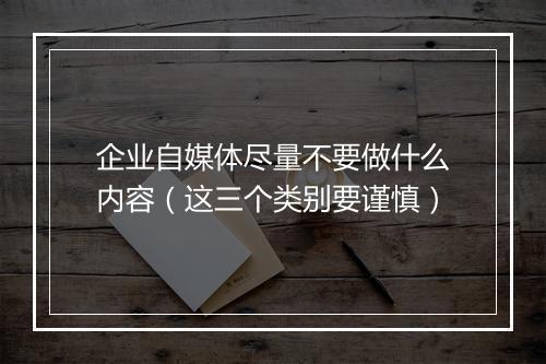 企业自媒体尽量不要做什么内容(这三个类别要谨慎)