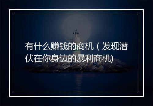 有什么赚钱的商机(发现潜伏在你身边的暴利商机)