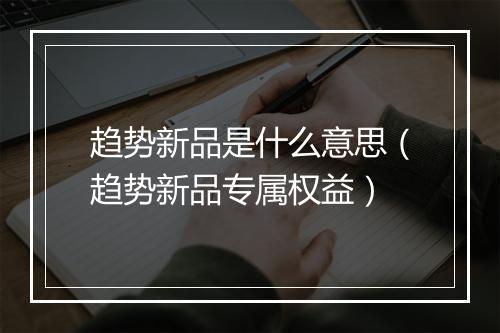 趋势新品是什么意思(趋势新品专属权益)