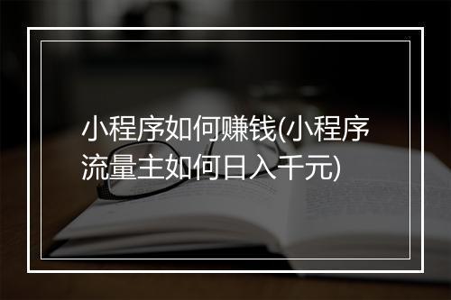 小程序如何赚钱(小程序流量主如何日入千元)