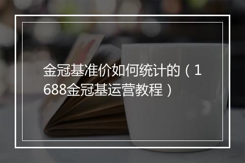 金冠基准价如何统计的(1688金冠基运营教程)