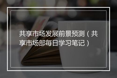 共享市场发展前景预测(共享市场部每日学习笔记)