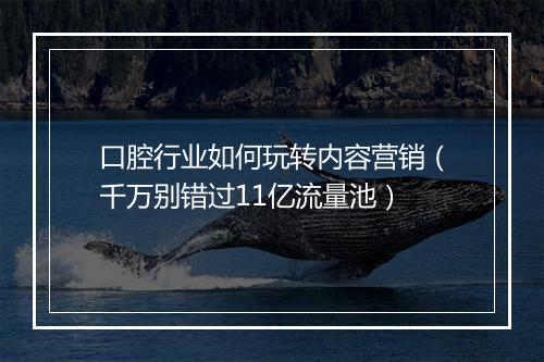 口腔行业如何玩转内容营销(千万别错过11亿流量池)