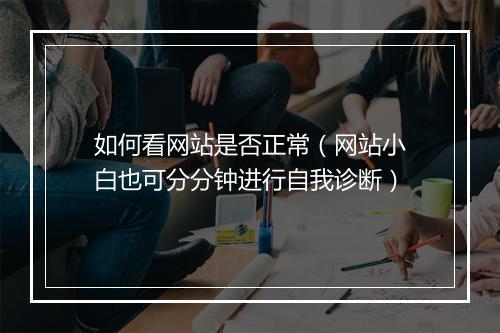 如何看网站是否正常(网站小白也可分分钟进行自我诊断)