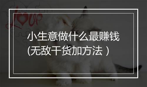 小生意做什么最赚钱(无敌干货加方法)