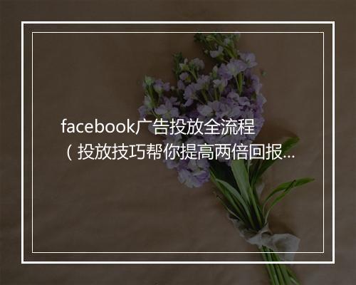 facebook广告投放全流程(投放技巧帮你提高两倍回报率)
