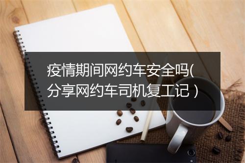 疫情期间网约车安全吗(分享网约车司机复工记)