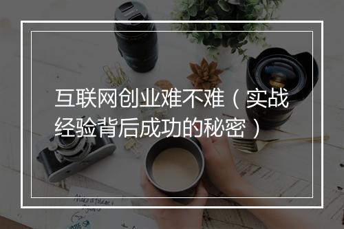 互联网创业难不难(实战经验背后成功的秘密)