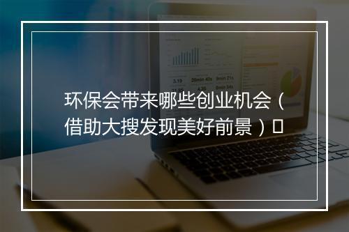 环保会带来哪些创业机会(借助大搜发现美好前景)