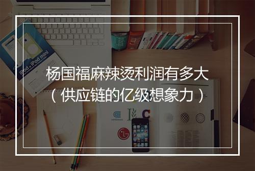 杨国福麻辣烫利润有多大(供应链的亿级想象力)