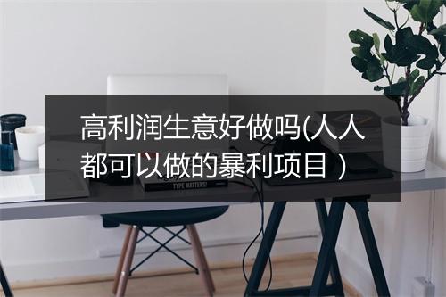 高利润生意好做吗(人人都可以做的暴利项目)