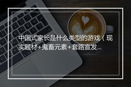 中国式家长是什么类型的游戏(现实题材+鬼畜元素+套路宣发)