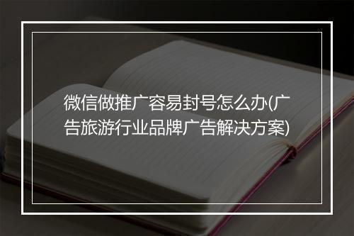 微信做推广容易封号怎么办(广告旅游行业品牌广告解决方案)