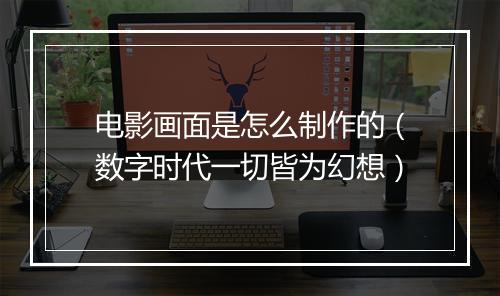 电影画面是怎么制作的(数字时代一切皆为幻想)