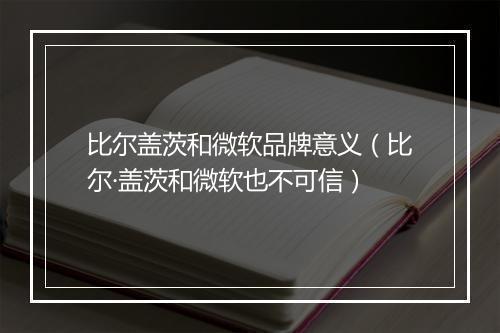 比尔盖茨和微软品牌意义(比尔·盖茨和微软也不可信)