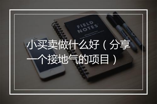 小买卖做什么好(分享一个接地气的项目)