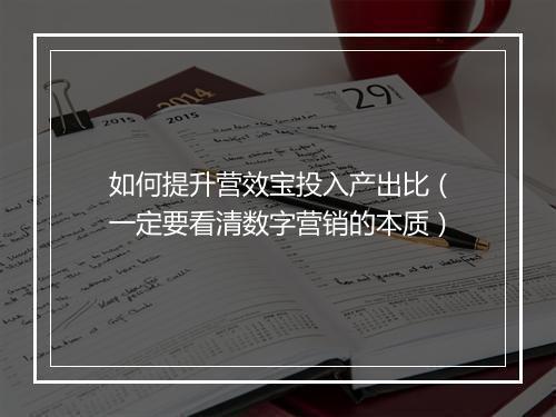 如何提升营效宝投入产出比(一定要看清数字营销的本质)