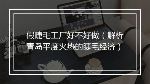 假睫毛工厂好不好做(解析青岛平度火热的睫毛经济)