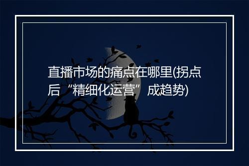 直播市场的痛点在哪里(拐点后“精细化运营”成趋势)