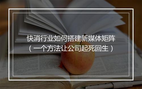 快消行业如何搭建新媒体矩阵(一个方法让公司起死回生)