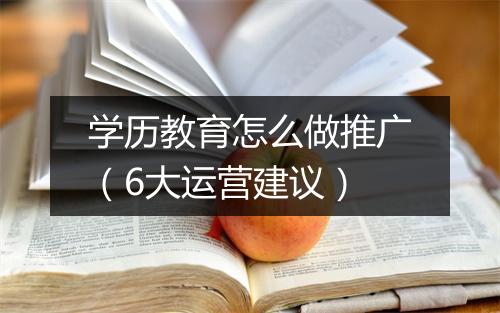 学历教育怎么做推广(6大运营建议)