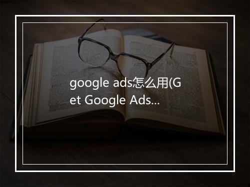 google ads怎么用(Get Google Ads图片素材优化技巧看这里)