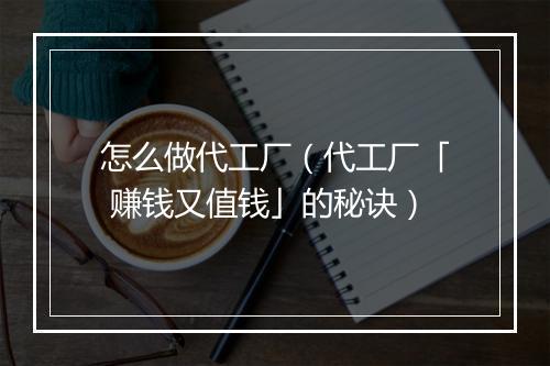 怎么做代工厂(代工厂「 赚钱又值钱」的秘诀)